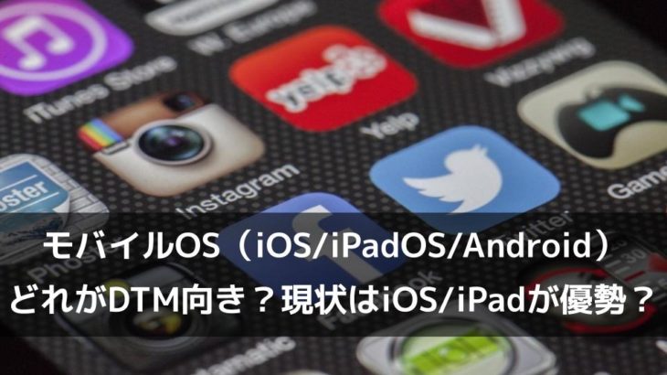 モバイルOS（iOSiPadOSAndroid）どれがDTM向き？現状は、iOSiPadOSが優勢？